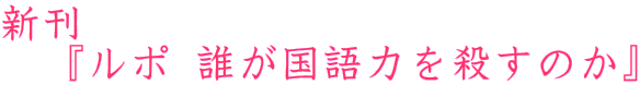 新刊 『ルポ 誰が国語力を殺すのか』